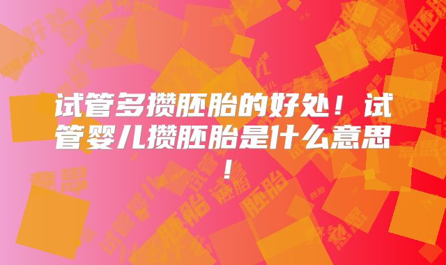 试管多攒胚胎的好处!试管婴儿攒胚胎是什么意思!