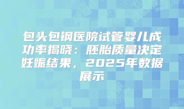 包头包钢医院试管婴儿成功率揭晓：胚胎质量决定妊娠结果，2025年数据展示