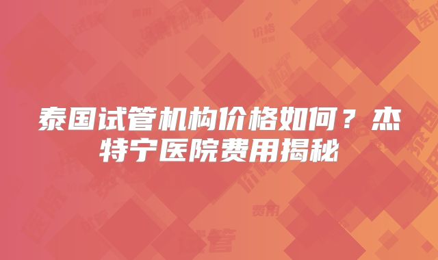泰国试管机构价格如何？杰特宁医院费用揭秘