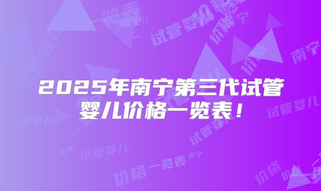 2025年南宁第三代试管婴儿价格一览表!