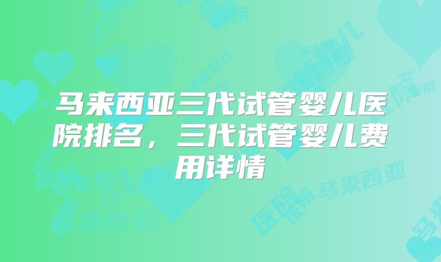 马来西亚三代试管婴儿医院排名，三代试管婴儿费用详情