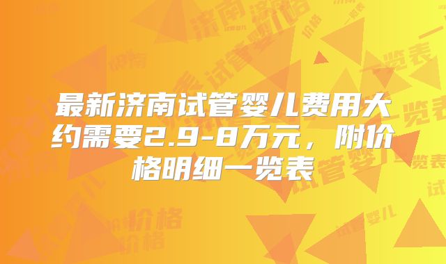 最新济南试管婴儿费用大约需要2.9-8万元，附价格明细一览表