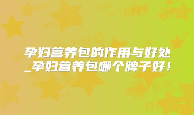 孕妇营养包的作用与好处_孕妇营养包哪个牌子好！