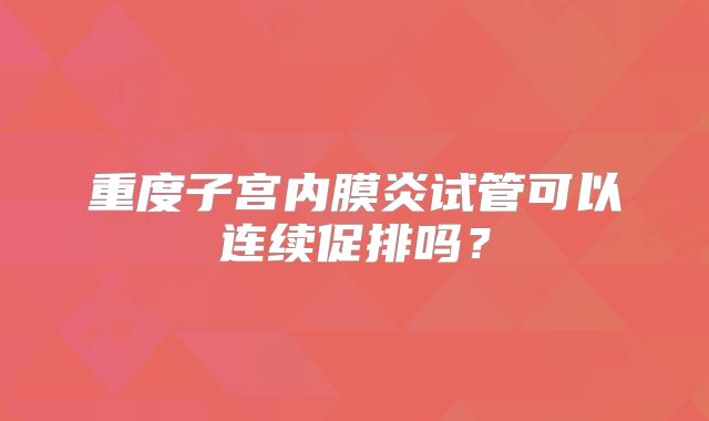 重度子宫内膜炎试管可以连续促排吗？