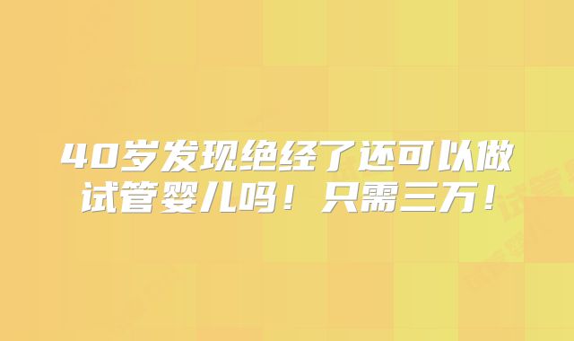 40岁发现绝经了还可以做试管婴儿吗!只需三万!