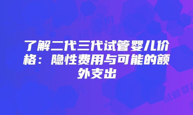 了解二代三代试管婴儿价格:隐性费用与可能的额外支出