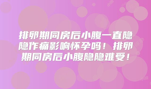 排卵期同房后小腹一直隐隐作痛影响怀孕吗！排卵期同房后小腹隐隐难受！