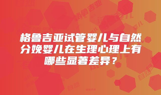 格鲁吉亚试管婴儿与自然分娩婴儿在生理心理上有哪些显著差异？