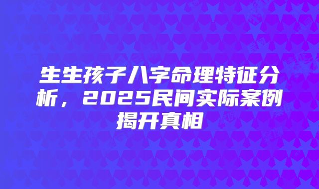 生生孩子八字命理特征分析，2025民间实际案例揭开真相