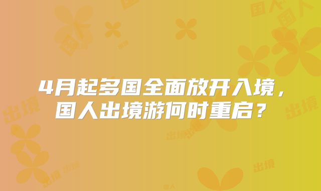 4月起多国全面放开入境，国人出境游何时重启？