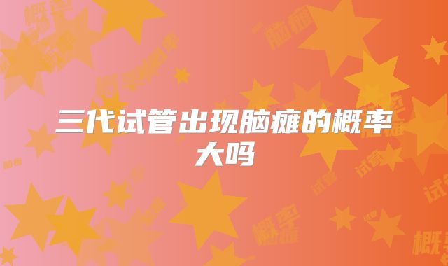 三代试管出现脑瘫的概率大吗