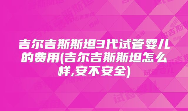 吉尔吉斯斯坦3代试管婴儿的费用(吉尔吉斯斯坦怎么样,安不安全)