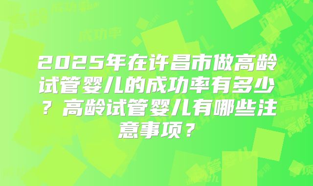 2025年在许昌市做高龄试管婴儿的成功率有多少?高龄试管婴儿有哪些注意事项?
