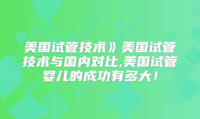 美国试管技术》美国试管技术与国内对比,美国试管婴儿的成功有多大!