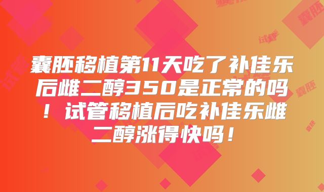 囊胚移植第11天吃了补佳乐后雌二醇350是正常的吗!试管移植后吃补佳乐雌二醇涨得快吗!