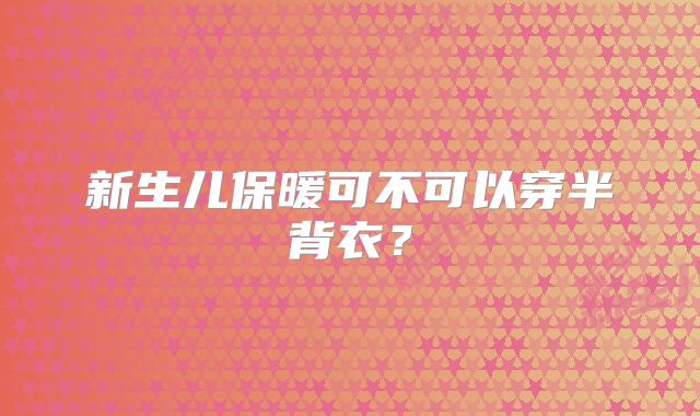 新生儿保暖可不可以穿半背衣?