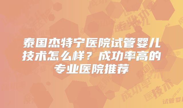 泰国杰特宁医院试管婴儿技术怎么样？成功率高的专业医院推荐