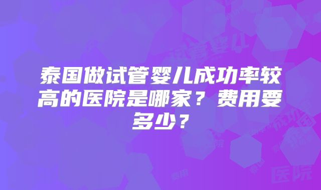泰国做试管婴儿成功率较高的医院是哪家？费用要多少？