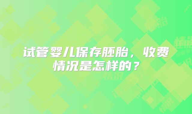 试管婴儿保存胚胎，收费情况是怎样的？