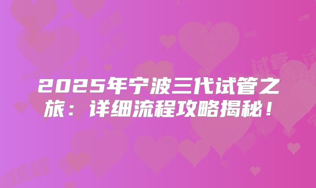 2025年宁波三代试管之旅:详细流程攻略揭秘!