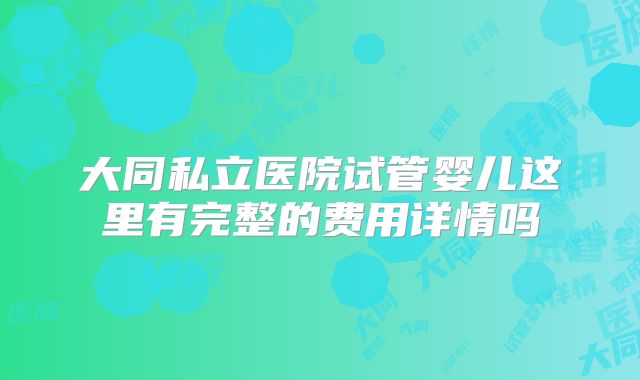 大同私立医院试管婴儿这里有完整的费用详情吗