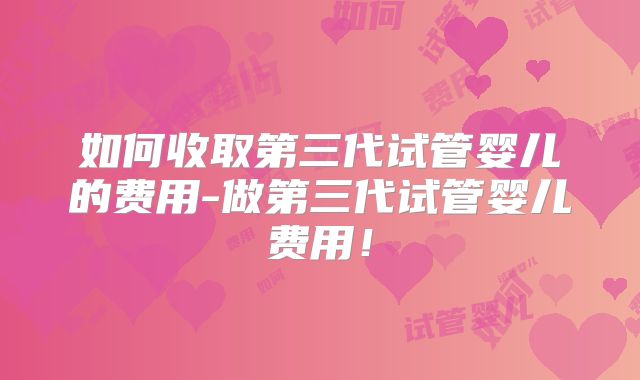 如何收取第三代试管婴儿的费用-做第三代试管婴儿费用！