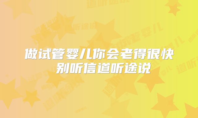 做试管婴儿你会老得很快 别听信道听途说