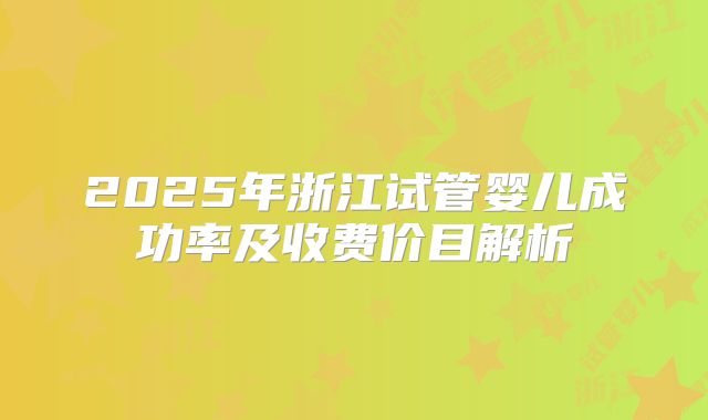 2025年浙江试管婴儿成功率及收费价目解析