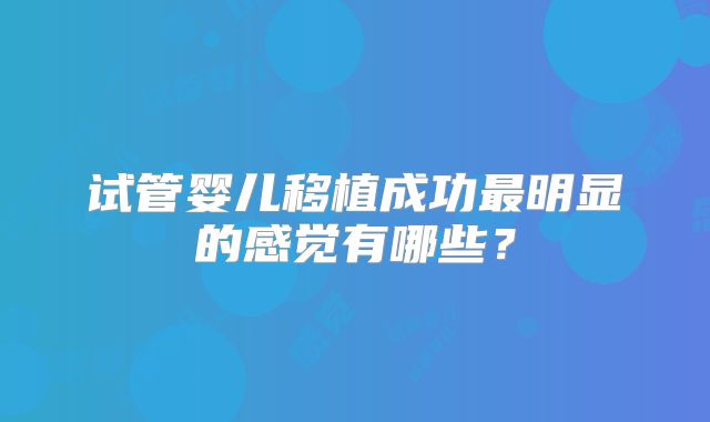 试管婴儿移植成功最明显的感觉有哪些？
