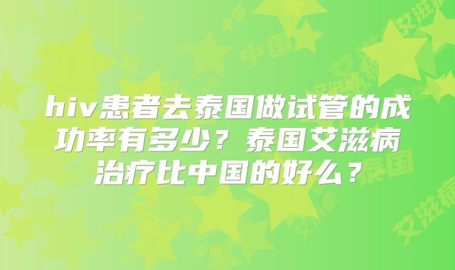 hiv患者去泰国做试管的成功率有多少？泰国艾滋病治疗比中国的好么？