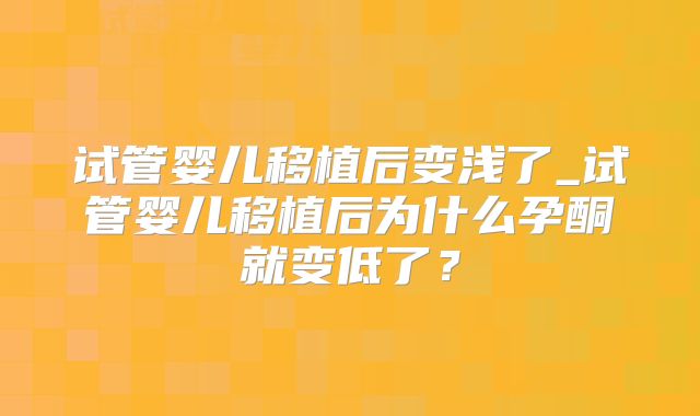 试管婴儿移植后变浅了_试管婴儿移植后为什么孕酮就变低了?