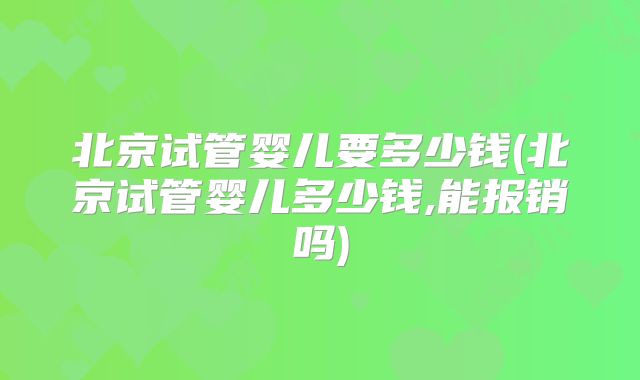 北京试管婴儿要多少钱(北京试管婴儿多少钱,能报销吗)