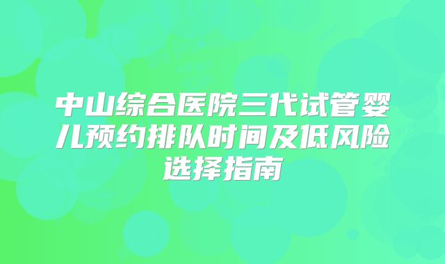中山综合医院三代试管婴儿预约排队时间及低风险选择指南