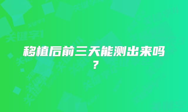 移植后前三天能测出来吗?