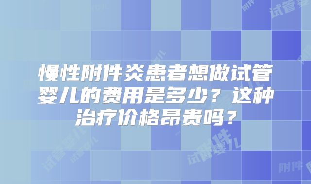 慢性附件炎患者想做试管婴儿的费用是多少？这种治疗价格昂贵吗？