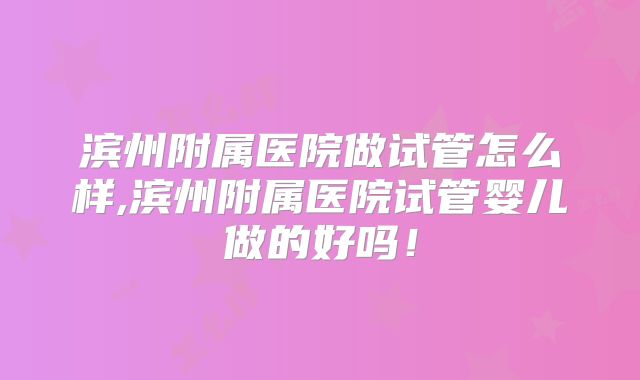 滨州附属医院做试管怎么样,滨州附属医院试管婴儿做的好吗！
