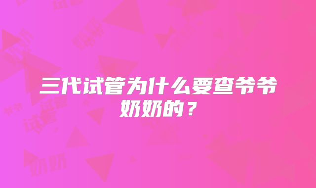三代试管为什么要查爷爷奶奶的?