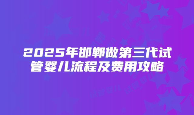 2025年邯郸做第三代试管婴儿流程及费用攻略