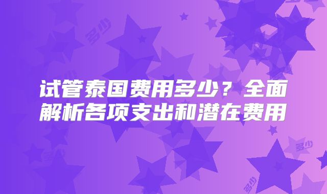 试管泰国费用多少？全面解析各项支出和潜在费用