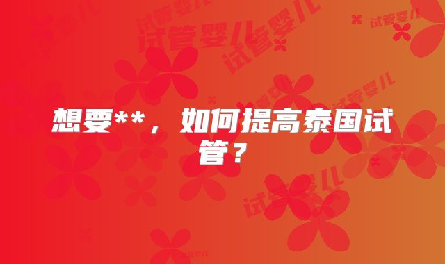 想要**，如何提高泰国试管？