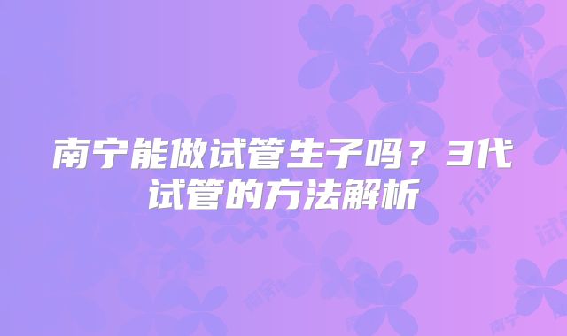南宁能做试管生子吗?3代试管的方法解析