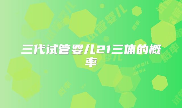三代试管婴儿21三体的概率