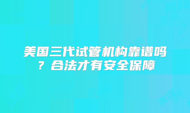 美国三代试管机构靠谱吗？合法才有安全保障