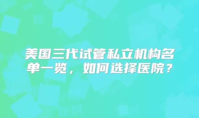 美国三代试管私立机构名单一览，如何选择医院？