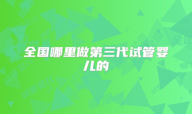 全国哪里做第三代试管婴儿的