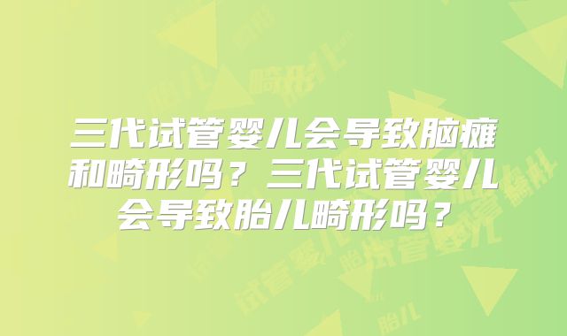 三代试管婴儿会导致脑瘫和畸形吗？三代试管婴儿会导致胎儿畸形吗？