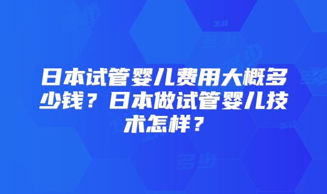 日本试管婴儿费用大概多少钱?日本做试管婴儿技术怎样?
