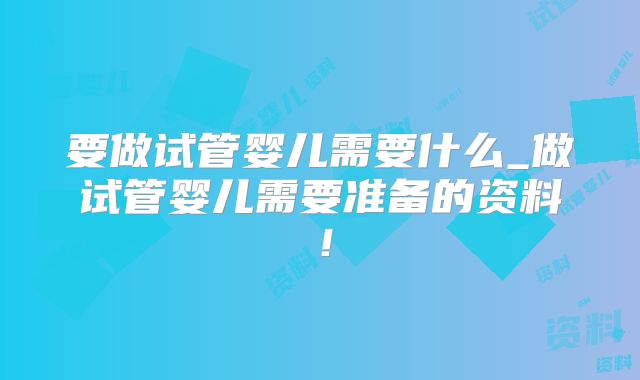 要做试管婴儿需要什么_做试管婴儿需要准备的资料!