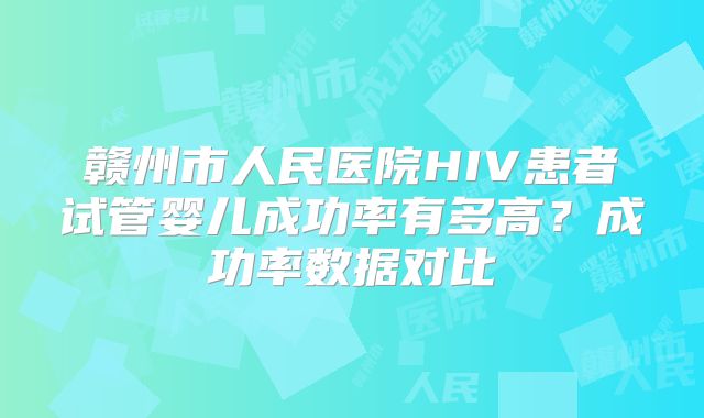 赣州市人民医院HIV患者试管婴儿成功率有多高?成功率数据对比
