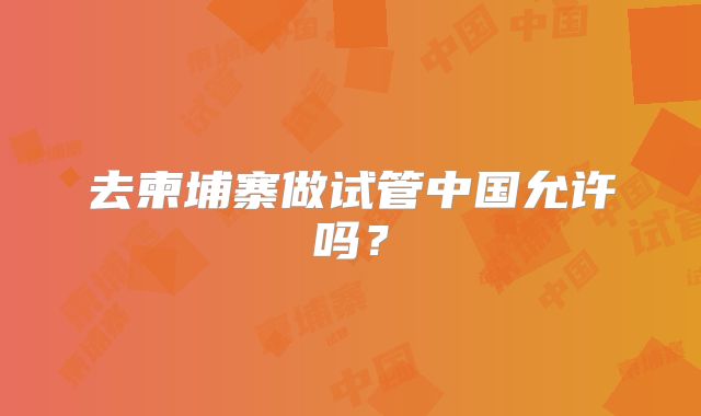 去柬埔寨做试管中国允许吗?